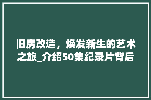 旧房改造，焕发新生的艺术之旅_介绍50集纪录片背后的故事