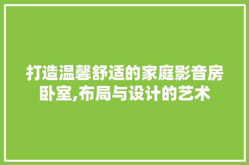 打造温馨舒适的家庭影音房卧室,布局与设计的艺术