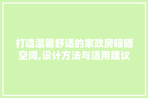 打造温馨舒适的家政房晾晒空间,设计方法与适用建议