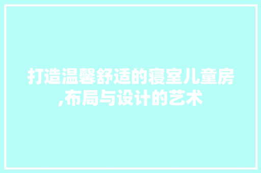 打造温馨舒适的寝室儿童房,布局与设计的艺术
