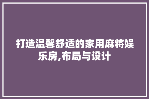 打造温馨舒适的家用麻将娱乐房,布局与设计