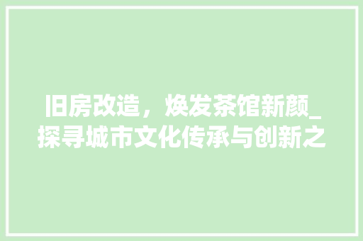 旧房改造，焕发茶馆新颜_探寻城市文化传承与创新之路