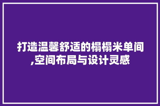 打造温馨舒适的榻榻米单间,空间布局与设计灵感