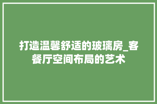 打造温馨舒适的玻璃房_客餐厅空间布局的艺术