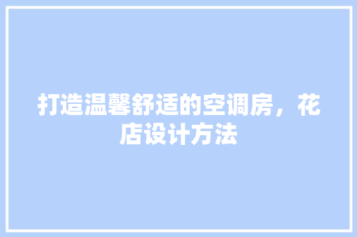 打造温馨舒适的空调房，花店设计方法