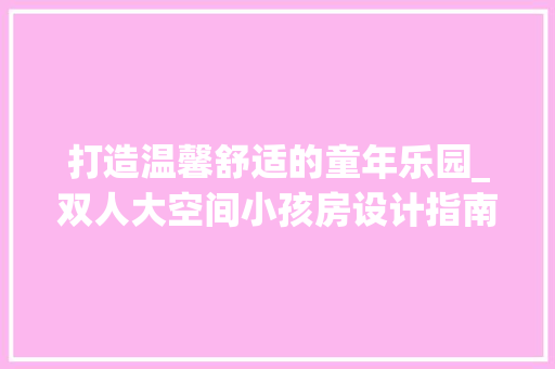 打造温馨舒适的童年乐园_双人大空间小孩房设计指南