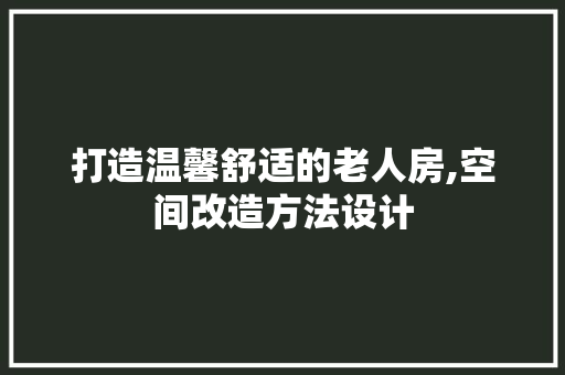 打造温馨舒适的老人房,空间改造方法设计