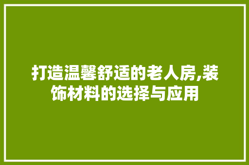 打造温馨舒适的老人房,装饰材料的选择与应用