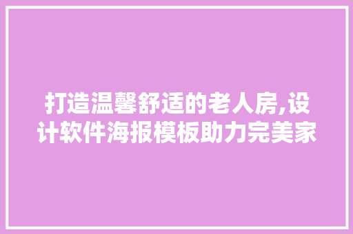 打造温馨舒适的老人房,设计软件海报模板助力完美家居