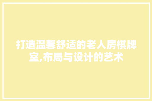 打造温馨舒适的老人房棋牌室,布局与设计的艺术