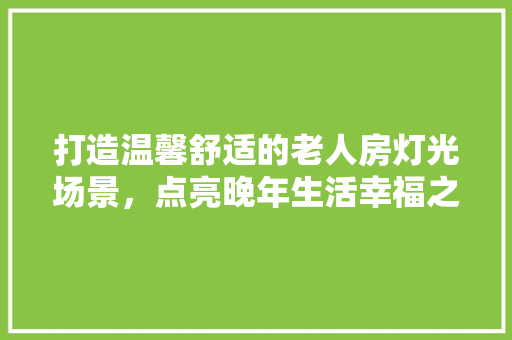 打造温馨舒适的老人房灯光场景，点亮晚年生活幸福之光