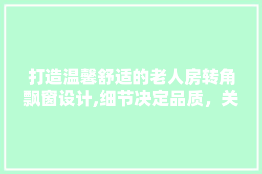 打造温馨舒适的老人房转角飘窗设计,细节决定品质，关爱从家开始