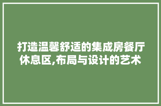 打造温馨舒适的集成房餐厅休息区,布局与设计的艺术