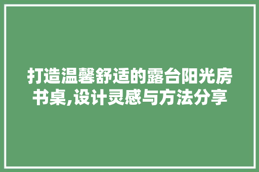 打造温馨舒适的露台阳光房书桌,设计灵感与方法分享