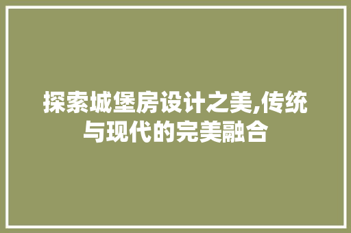 探索城堡房设计之美,传统与现代的完美融合