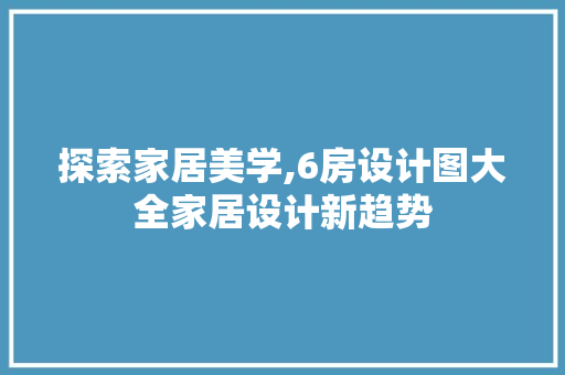 探索家居美学,6房设计图大全家居设计新趋势
