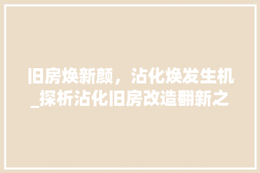 旧房焕新颜，沾化焕发生机_探析沾化旧房改造翻新之路