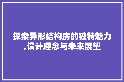 探索异形结构房的独特魅力,设计理念与未来展望