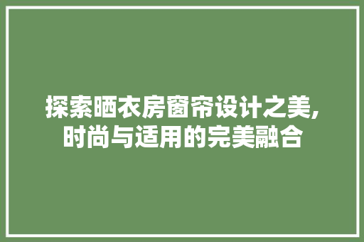 探索晒衣房窗帘设计之美,时尚与适用的完美融合