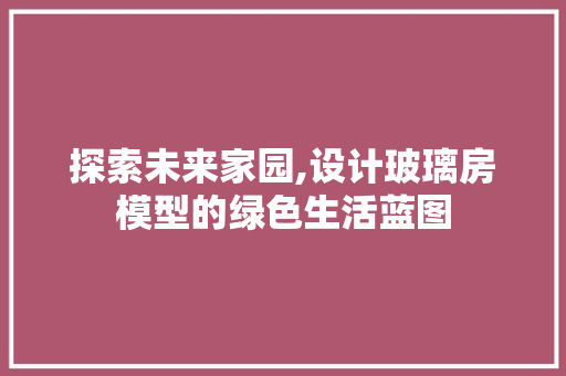 探索未来家园,设计玻璃房模型的绿色生活蓝图