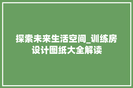 探索未来生活空间_训练房设计图纸大全解读