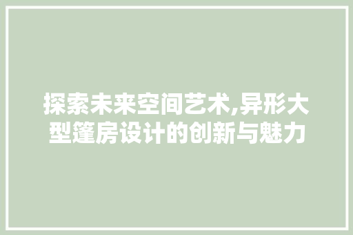 探索未来空间艺术,异形大型篷房设计的创新与魅力