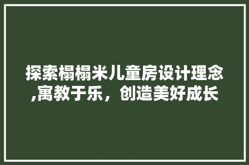 探索榻榻米儿童房设计理念,寓教于乐，创造美好成长空间