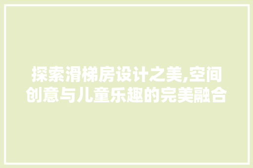 探索滑梯房设计之美,空间创意与儿童乐趣的完美融合