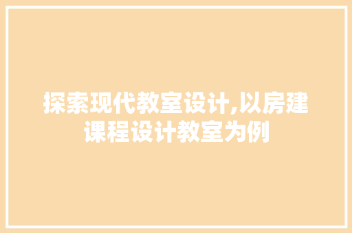 探索现代教室设计,以房建课程设计教室为例