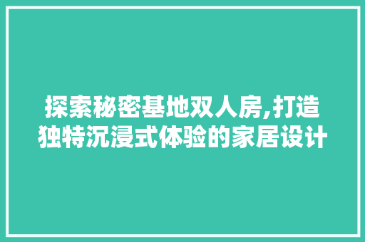 探索秘密基地双人房,打造独特沉浸式体验的家居设计