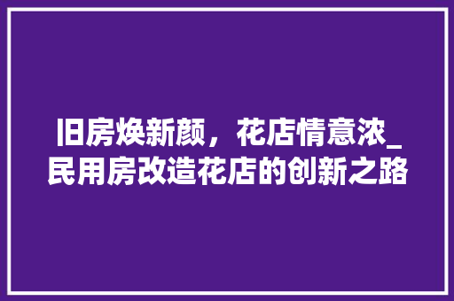 旧房焕新颜，花店情意浓_民用房改造花店的创新之路