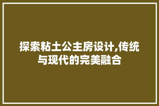 探索粘土公主房设计,传统与现代的完美融合