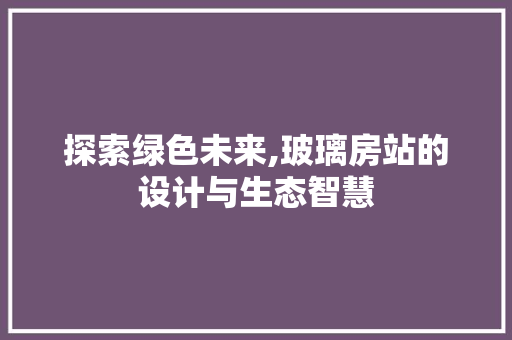 探索绿色未来,玻璃房站的设计与生态智慧