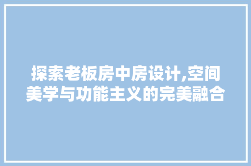 探索老板房中房设计,空间美学与功能主义的完美融合