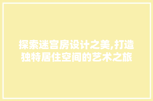 探索迷宫房设计之美,打造独特居住空间的艺术之旅