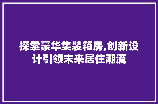 探索豪华集装箱房,创新设计引领未来居住潮流