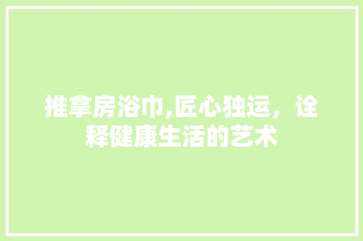 推拿房浴巾,匠心独运，诠释健康生活的艺术