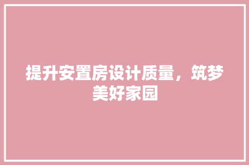 提升安置房设计质量，筑梦美好家园