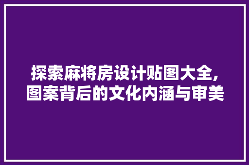 探索麻将房设计贴图大全,图案背后的文化内涵与审美追求