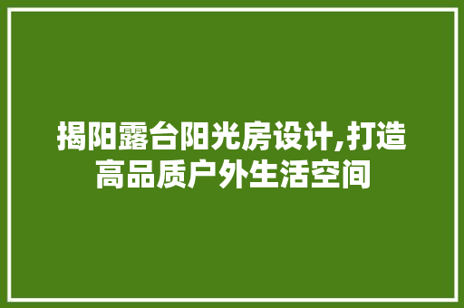 揭阳露台阳光房设计,打造高品质户外生活空间