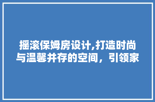 摇滚保姆房设计,打造时尚与温馨并存的空间，引领家居潮流新风尚