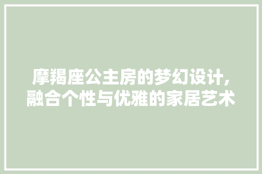 摩羯座公主房的梦幻设计,融合个性与优雅的家居艺术
