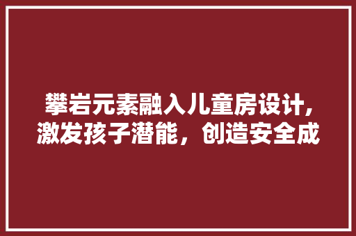攀岩元素融入儿童房设计,激发孩子潜能，创造安全成长空间