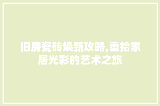 旧房瓷砖焕新攻略,重拾家居光彩的艺术之旅