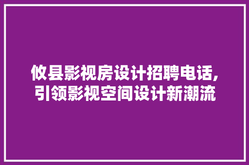 攸县影视房设计招聘电话,引领影视空间设计新潮流