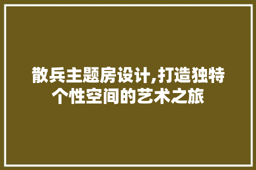 散兵主题房设计,打造独特个性空间的艺术之旅
