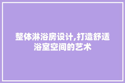 整体淋浴房设计,打造舒适浴室空间的艺术