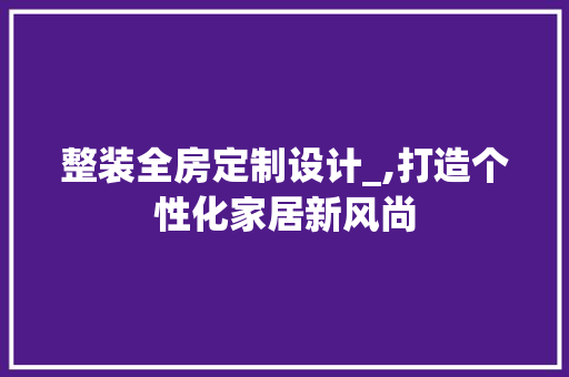 整装全房定制设计_,打造个性化家居新风尚