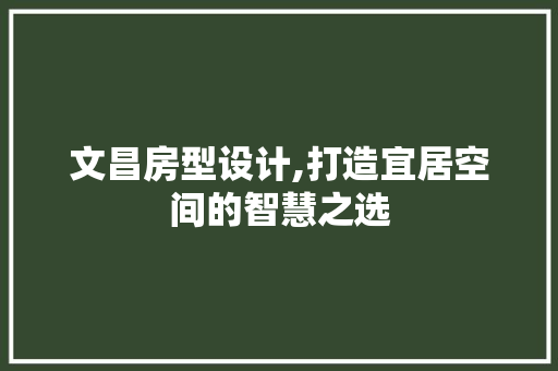 文昌房型设计,打造宜居空间的智慧之选