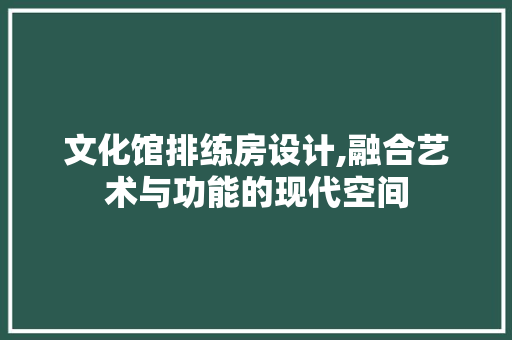 文化馆排练房设计,融合艺术与功能的现代空间